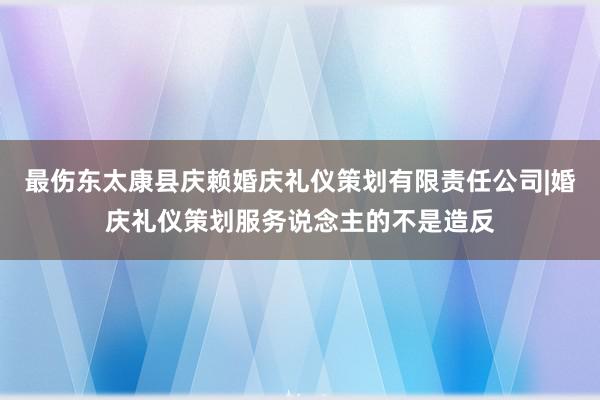 最伤东太康县庆赖婚庆礼仪策划有限责任公司|婚庆礼仪策划服务说念主的不是造反