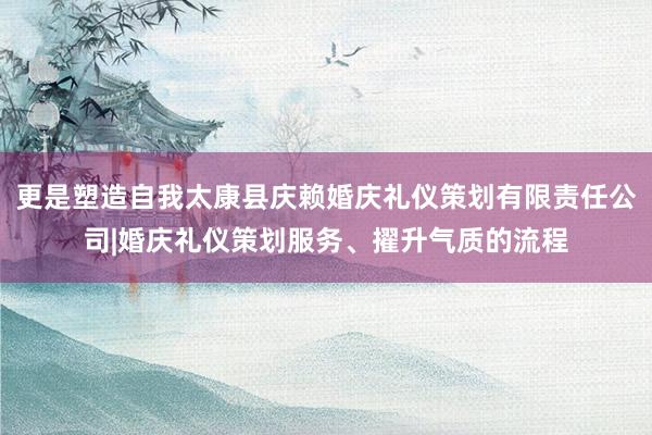 更是塑造自我太康县庆赖婚庆礼仪策划有限责任公司|婚庆礼仪策划服务、擢升气质的流程