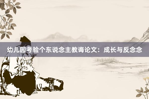 幼儿园考验个东说念主教诲论文：成长与反念念