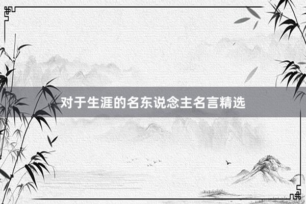 对于生涯的名东说念主名言精选